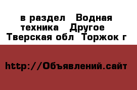  в раздел : Водная техника » Другое . Тверская обл.,Торжок г.